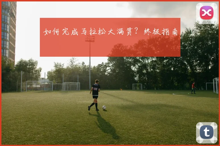 如何完成马拉松大满贯？终极指南