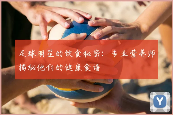足球明星的饮食秘密:专业营养师揭秘他们的健康食谱