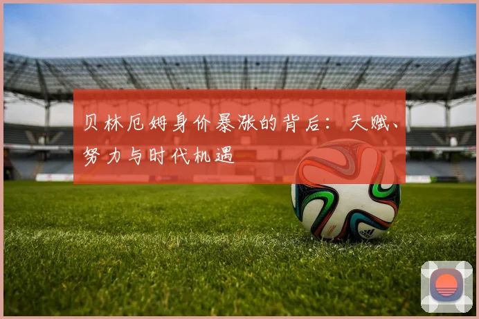 贝林厄姆身价暴涨的背后:天赋、努力与时代机遇