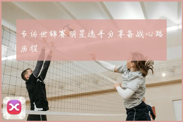 专访世锦赛明星选手分享备战心路历程