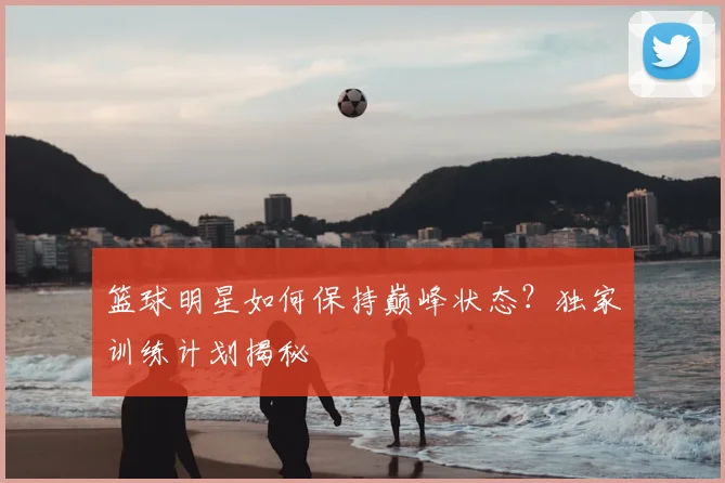 篮球明星如何保持巅峰状态?独家训练计划揭秘