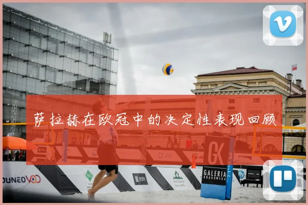 萨拉赫在欧冠中的决定性表现回顾