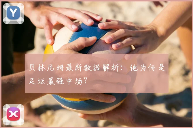 贝林厄姆最新数据解析:他为何是足坛最强中场?