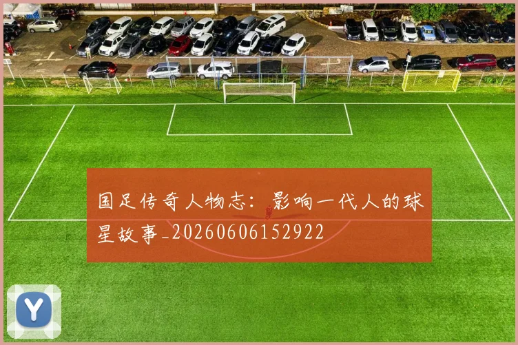 国足传奇人物志:影响一代人的球星故事_20260606152922