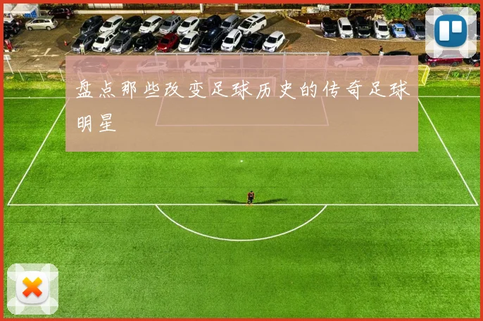 盘点那些改变足球历史的传奇足球明星