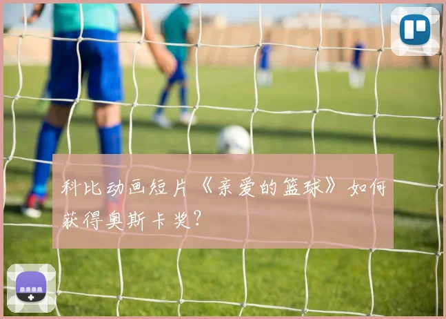 科比动画短片《亲爱的篮球》如何获得奥斯卡奖?