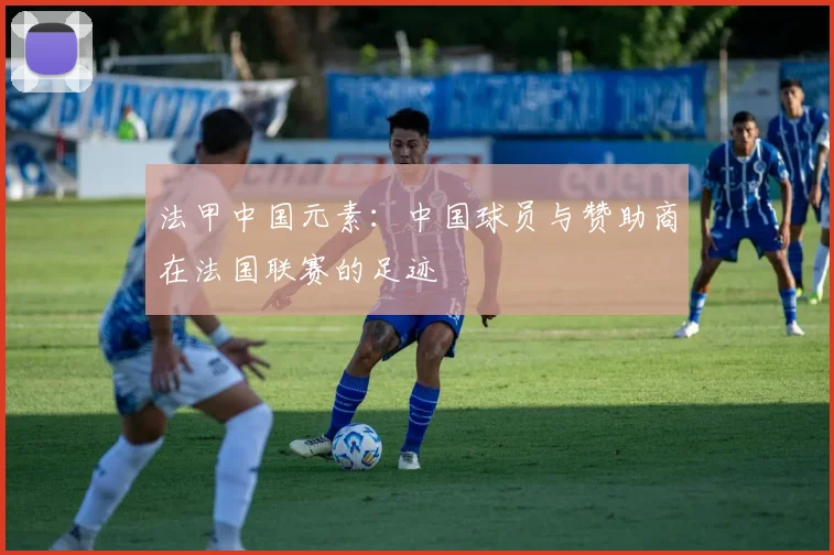 法甲中国元素:中国球员与赞助商在法国联赛的足迹