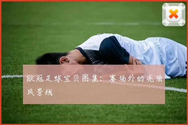 欧冠足球宝贝图集:赛场外的亮丽风景线