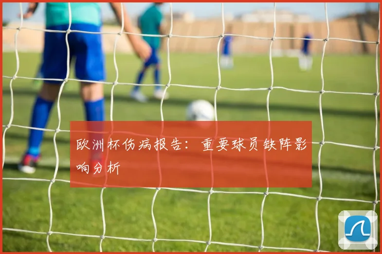 欧洲杯伤病报告：重要球员缺阵影响分析