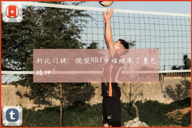 科比门徒:现役NBA中谁继承了曼巴精神?