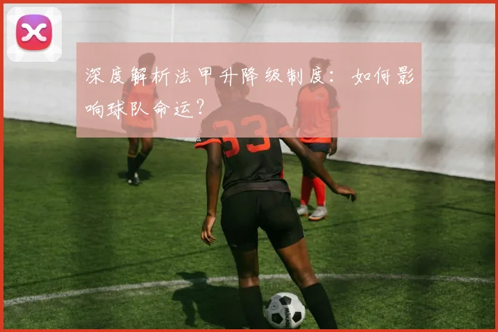 深度解析法甲升降级制度:如何影响球队命运?