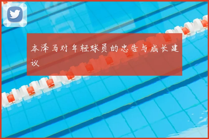 本泽马对年轻球员的忠告与成长建议