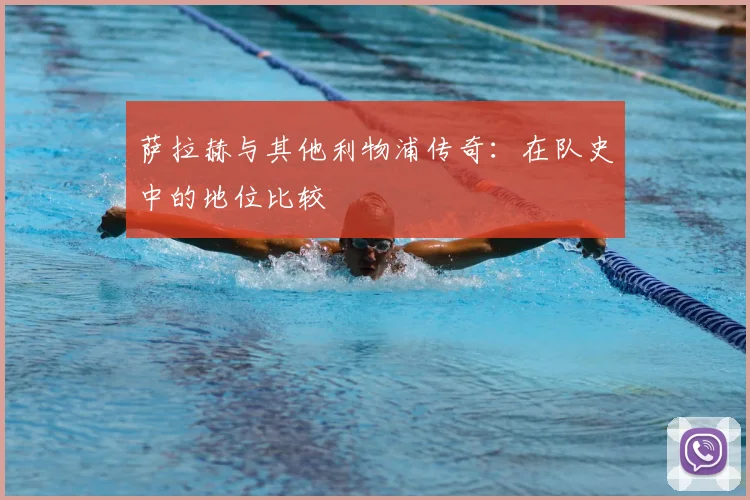 萨拉赫与其他利物浦传奇:在队史中的地位比较
