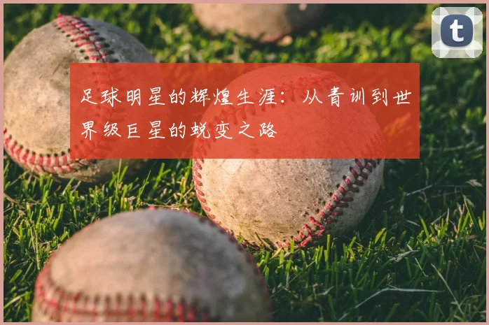 足球明星的辉煌生涯:从青训到世界级巨星的蜕变之路