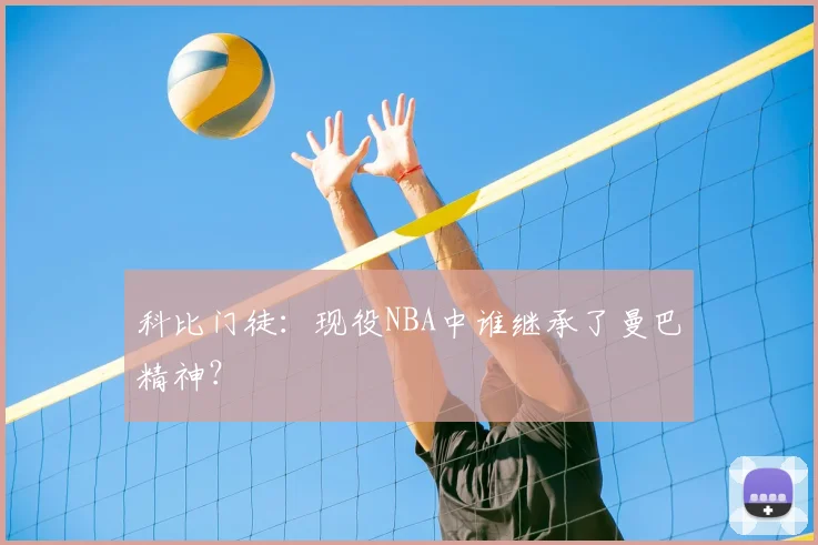 科比门徒:现役NBA中谁继承了曼巴精神?