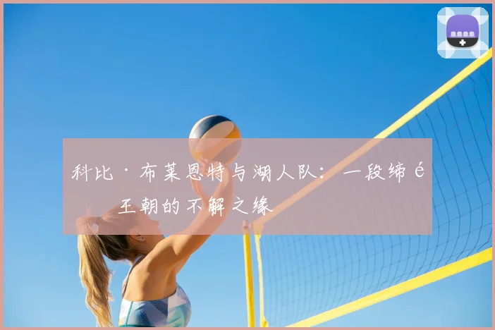 科比·布莱恩特与湖人队:一段缔造王朝的不解之缘