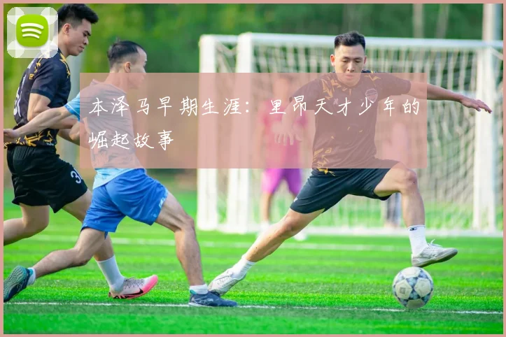 本泽马早期生涯:里昂天才少年的崛起故事