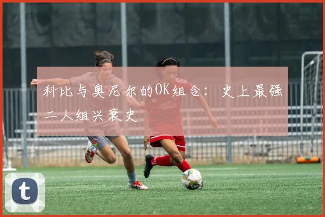 科比与奥尼尔的OK组合:史上最强二人组兴衰史