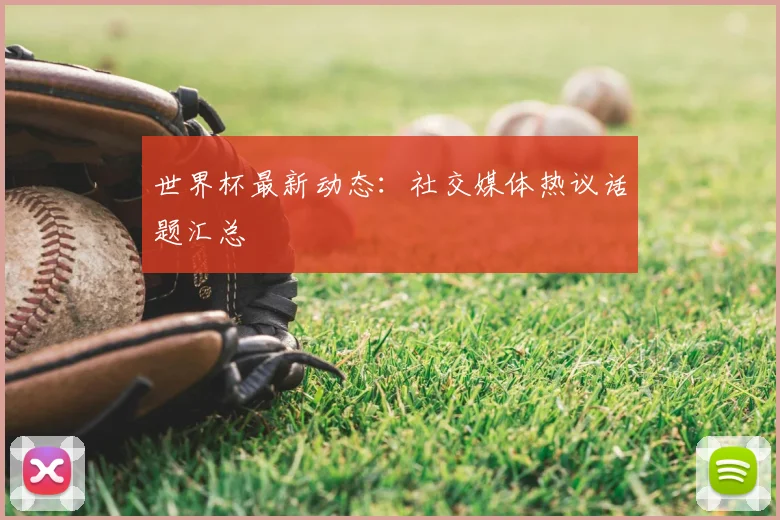 世界杯最新动态：社交媒体热议话题汇总
