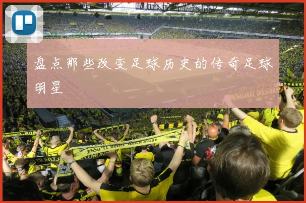 盘点那些改变足球历史的传奇足球明星