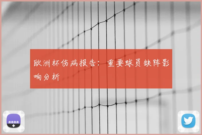 欧洲杯伤病报告：重要球员缺阵影响分析